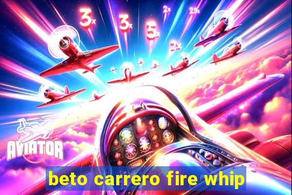 beto carrero fire whip